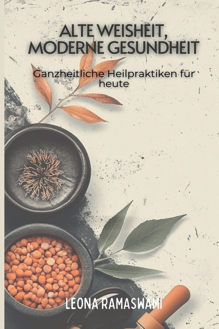 Alte Weisheit, moderne Gesundheit: Ganzheitliche Heilpraktiken für heute