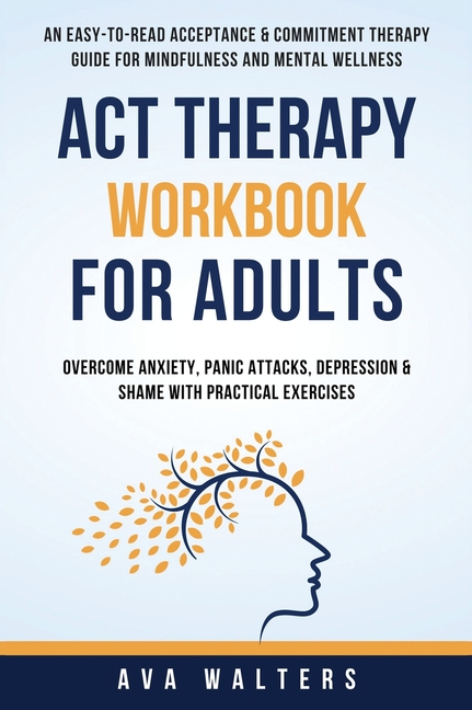 ACT Therapy Workbook For Adults: An Easy-to-Read Acceptance & Commitment Therapy Guide for Mindfulness and Mental Wellness Overcome Anxiety, Panic Att