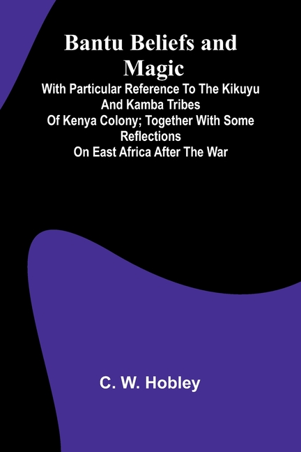 Bantu Beliefs and Magic; With particular reference to the Kikuyu and Kamba tribes of Kenya Colony; together with some reflections on East Africa after