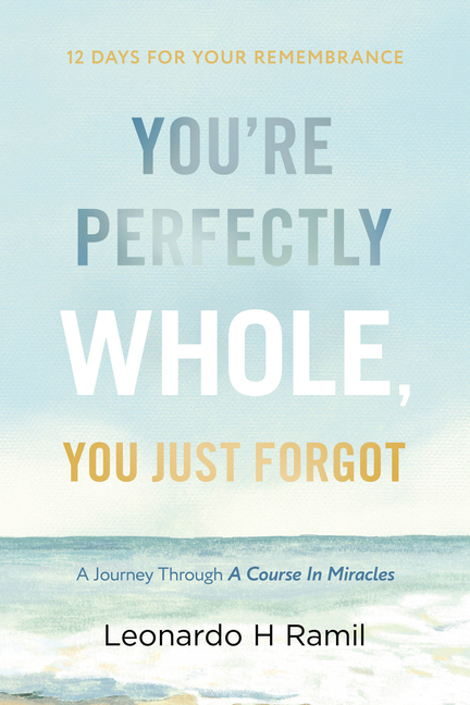You're Perfectly Whole, You Just Forgot: 12 Days for Your Remembrance (a Journey Through a Course in Miracles)