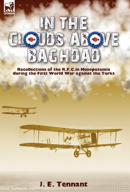 In the Clouds Above Baghdad: Recollections of the R. F. C. in Mesopotamia during the First World War Against the Turks
