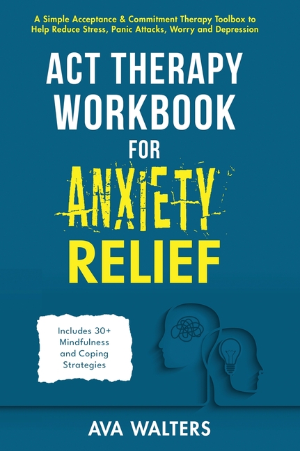 ACT Therapy Workbook for Anxiety Relief: A Simple Acceptance & Commitment Therapy Toolbox to Help Reduce Stress, Panic Attacks, Worry and Depression -
