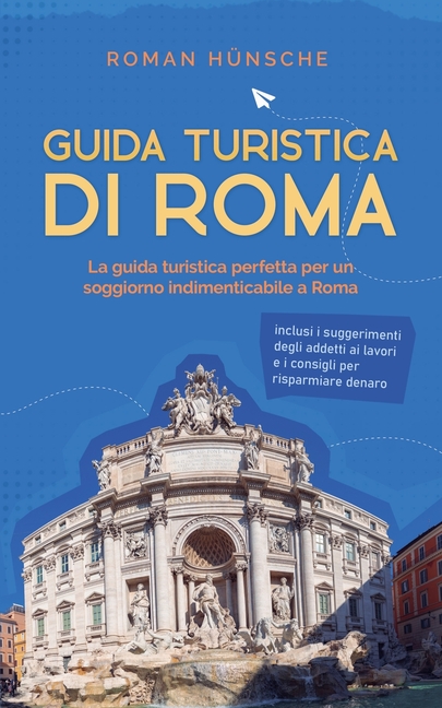 Guida turistica di Roma: La guida turistica perfetta per un soggiorno indimenticabile a Roma: inclusi i suggerimenti degli addetti ai lavori e i consi