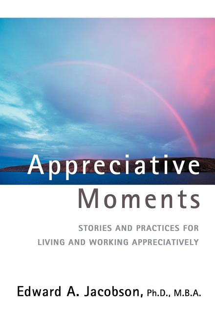 Appreciative Moments: Stories and Practices for Living and Working Appreciatively