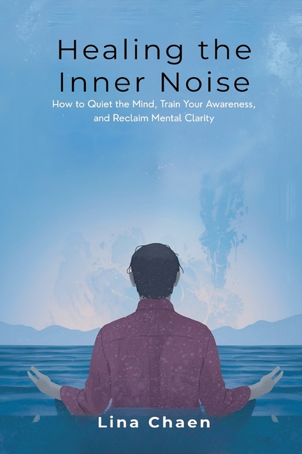 Healing the Inner Noise: How to Quiet the Mind, Train Your Awareness, and Reclaim Mental Clarity