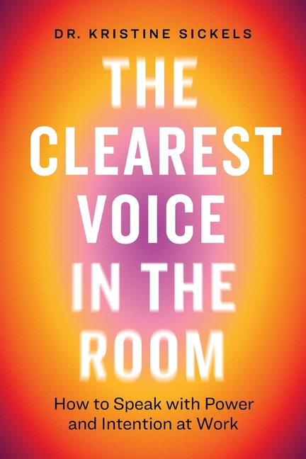 The Clearest Voice in the Room: How to Speak with Power and Intention at Work