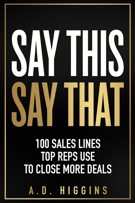 Say This, Say That: 100 Sales Lines Top Reps Use To Close More Deals