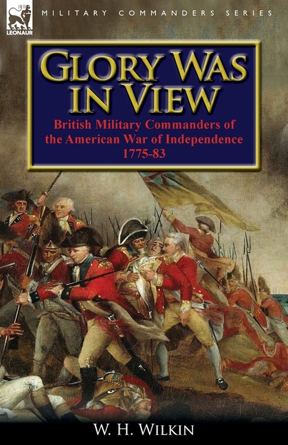 Glory Was in View: British Military Commanders of the American War of Independence 1775-83