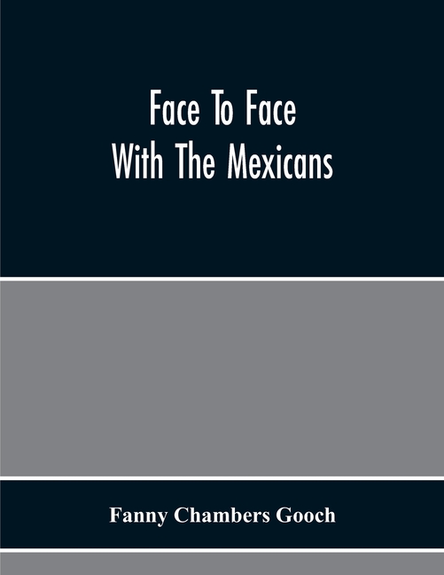 Face To Face With The Mexicans: The Domestic Life, Educational, Social, And Business Ways, Statesmanship And Literature, Legendary And General History