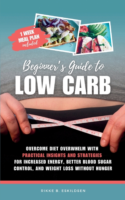Beginner's Guide to Low Carb: Overcome Diet Overwhelm with Practical Insights and Strategies for Increased Energy Better Blood Sugar Control, and Weig