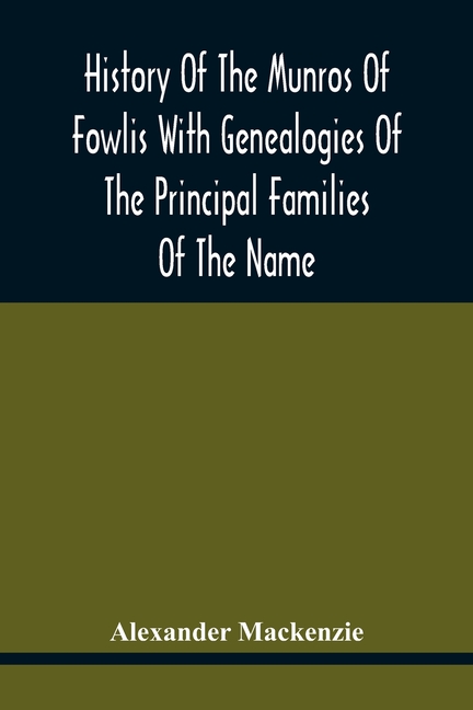 History Of The Munros Of Fowlis With Genealogies Of The Principal Families Of The Name: To Which Are Added Those Of Lexington And New England