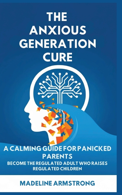 The Anxious Generation Cure: A Calming Guide for Panicked Parents: Become the Regulated Adult Who Raises Regulated Children