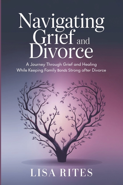 Grief and Divorce: A Journey Through Grief and Healing While Keeping Family Bonds Strong After Divorce
