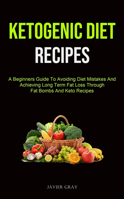 Ketogenic Diet: A Beginners Guide To Avoiding Diet Mistakes And Achieving Long Term Fat Loss Through Fat Bombs And Keto Recipes (Ketogenic Diet Recipe