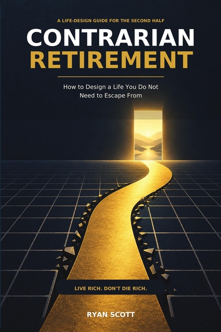 Contrarian Retirement How to Design a Life You Do Not Need to Escape From Live Rich Don't Die Rich: Live Rich Don't Die Rich