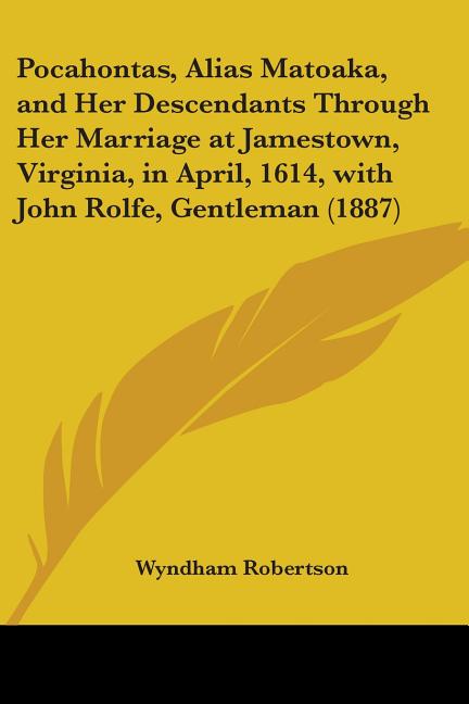 Pocahontas, Alias Matoaka, and Her Descendants Through Her Marriage at Jamestown, Virginia, in April, 1614, with John Rolfe, Gentleman (1887)