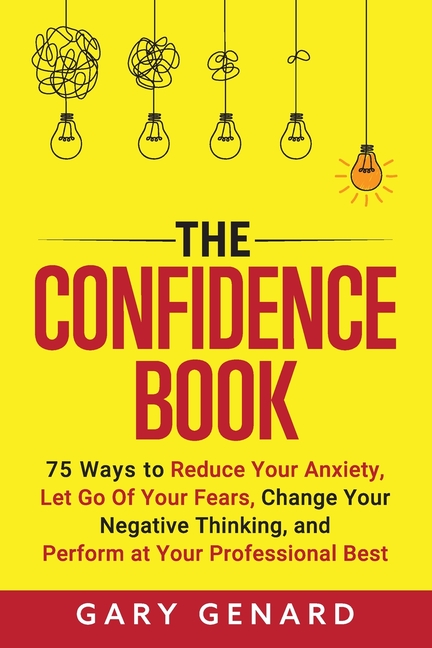 The Confidence Book: 75 Ways to Reduce Your Anxiety, Let Go Of Your Fears, Change Your Negative Thinking, and Perform at Your Professional Best
