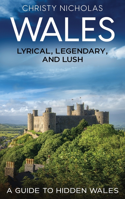 Wales: Lyrical, Legendary, and Lush: A Guide to Hidden Wales