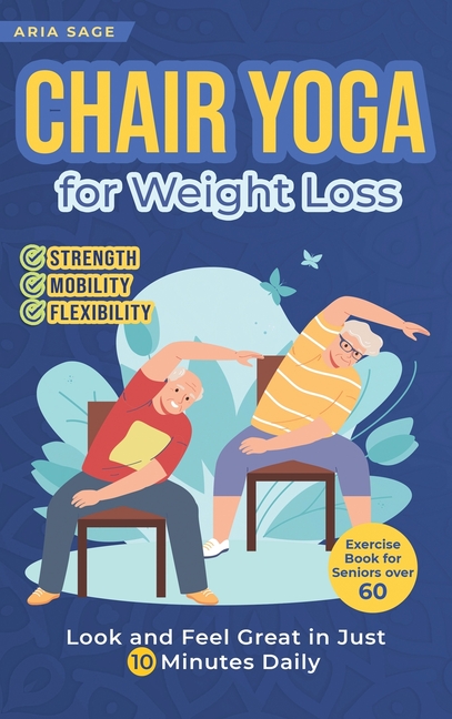 Chair Yoga for Weight Loss: Discover Strength, Mobility and Flexibility. Look and Feel Great in Just 10 Minutes Daily. Exercise Book for Seniors over