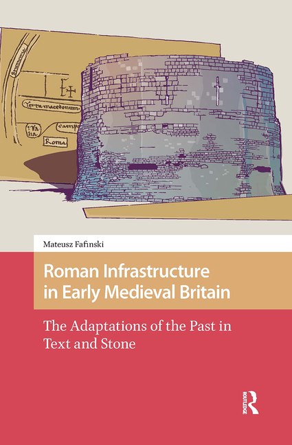 Roman Infrastructure in Early Medieval Britain: The Adaptations of the Past in Text and Stone