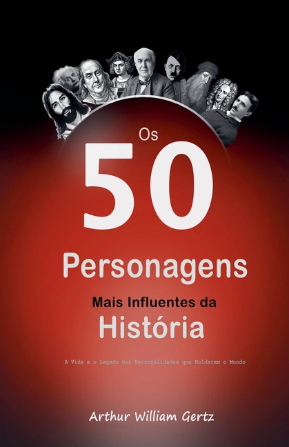 Os 50 Personagens Mais Influentes da História: A Vida e o Legado das Personalidades que Moldaram o Mundo