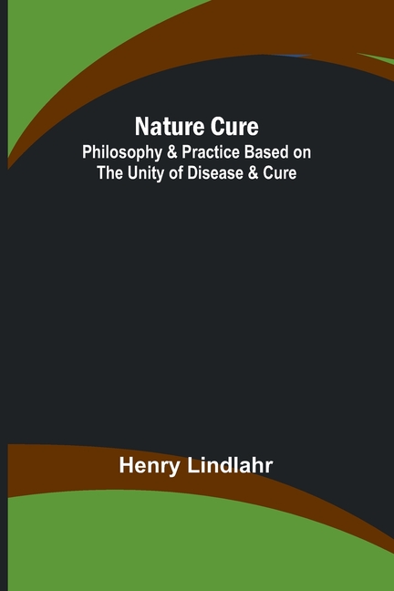 Nature Cure: Philosophy & Practice Based on the Unity of Disease & Cure