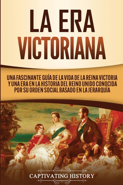 La Era Victoriana: Una Fascinante Guía de la Vida de la Reina Victoria y una Era en la Historia del Reino Unido Conocida por su Orden Social Basado en