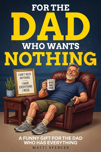 For The Dad Who Wants Nothing: A Funny Gift for the Dad Who Has Everything - Dad Sayings, Dad Logic & the Habits That Make Dads... Dads