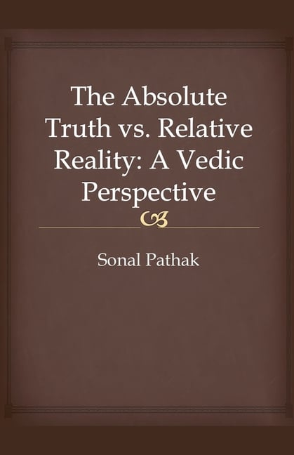 The Absolute Truth vs. Relative Reality: A Vedic Perspective
