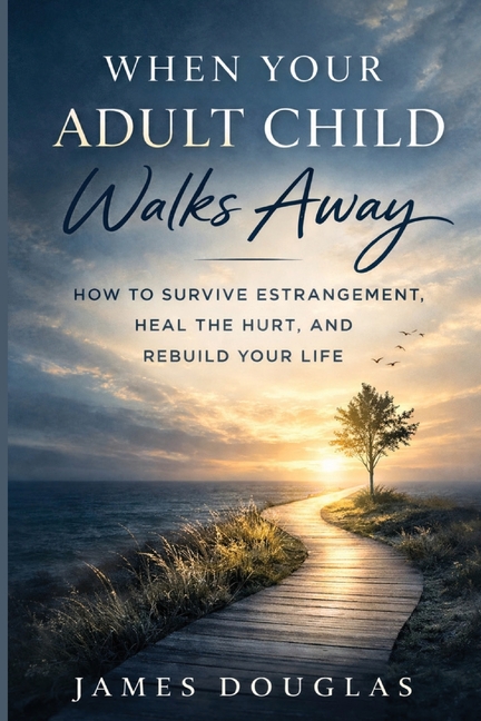 When Your Adult Child Walks Away: How to Survive Estrangement, Heal the Hurt, and Rebuild Your Life