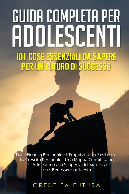 Guida Completa per Adolescenti: Dalla Finanza Personale all'Empatia, dalla Resilienza alla Crescita Personale - Una Mappa Completa per Gli Adolescenti