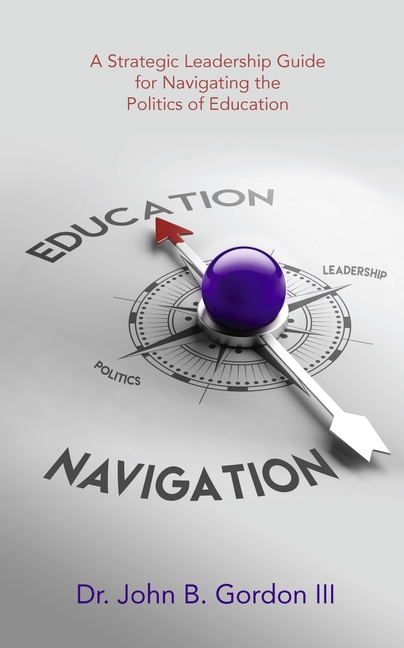 Education Navigation: A Strategic Leadership Guide for Navigating the Politics of Education