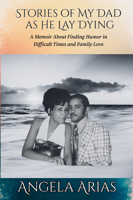 Stories of My Dad as He Lay Dying: A Memoir About Finding Humor in Difficult Times and Family Love