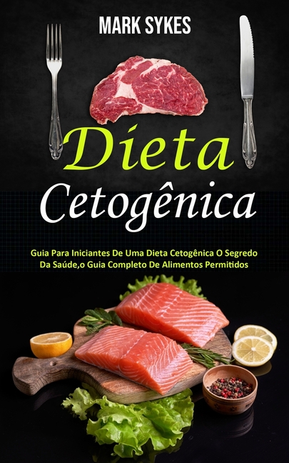 Dieta Cetogênica: Guia Para Iniciantes De Uma Dieta Cetogênica O Segredo Da Saúde, o Guia Completo De Alimentos Permitidos
