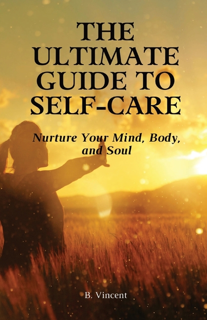 The Ultimate Guide to Self-Care: Nurture Your Mind, Body, and Soul