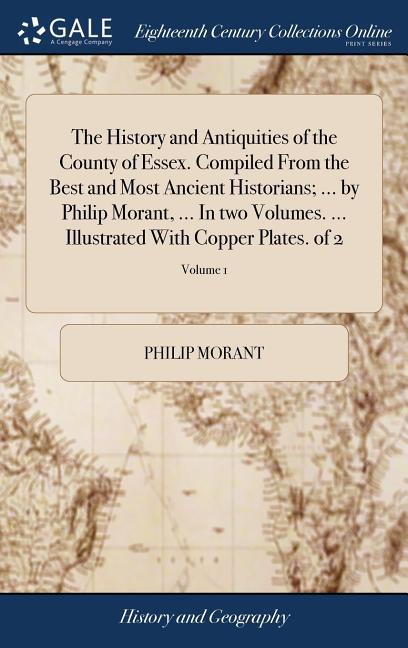 The History and Antiquities of the County of Essex. Compiled From the Best and Most Ancient Historians; ... by Philip Morant, ... In two Volumes. ...