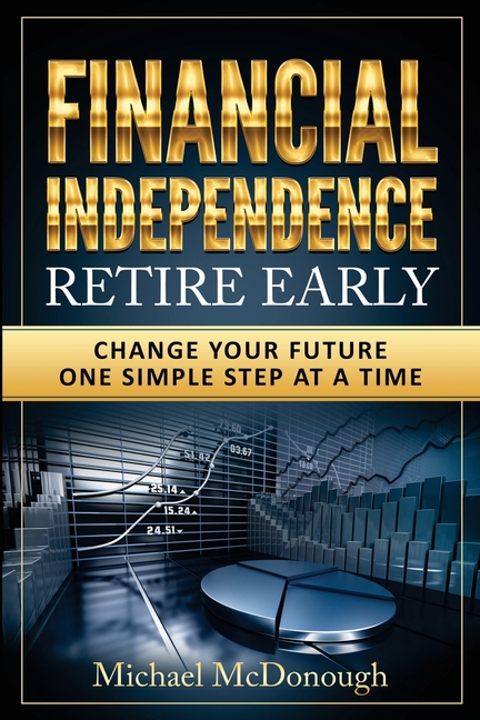 Financial Independence Retire Early: Change Your Future One Simple Step at a Time