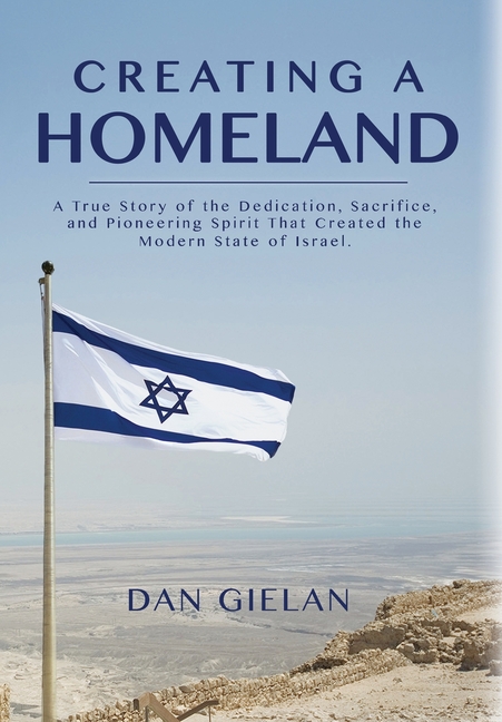 Creating a Homeland: A True Story of Dedication, Sacrifice and Pioneering Spirit That Created the Modern State of Israel