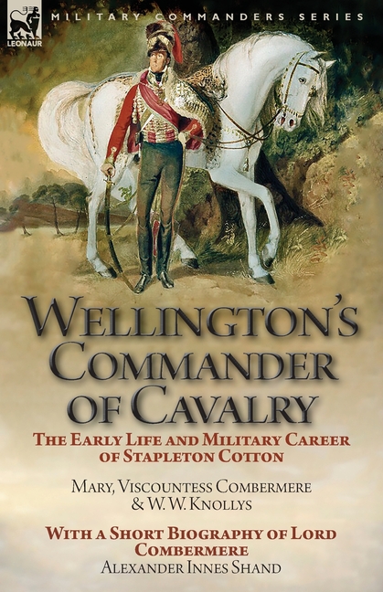 Wellington's Commander of Cavalry: the Early Life and Military Career of Stapleton Cotton, by The Right Hon. Mary, Viscountess Combermere and W.W. Kno