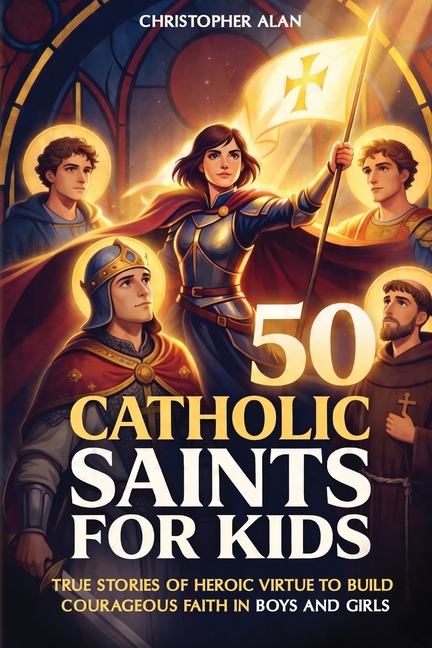 50 Catholic Saints for Kids: True Stories of Heroic Virtue to Build Courageous Faith in Boys and Girls