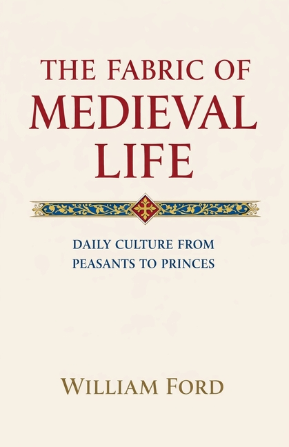 The Fabric of Medieval Life: Daily Culture from Peasants to Princes
