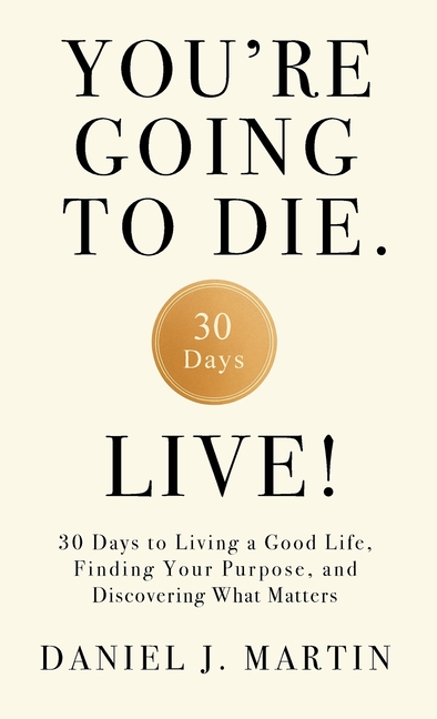 You're Going to Die. Live!: 30 Days to Living a Good Life, Finding Your Purpose, and Discovering What Matters in the End
