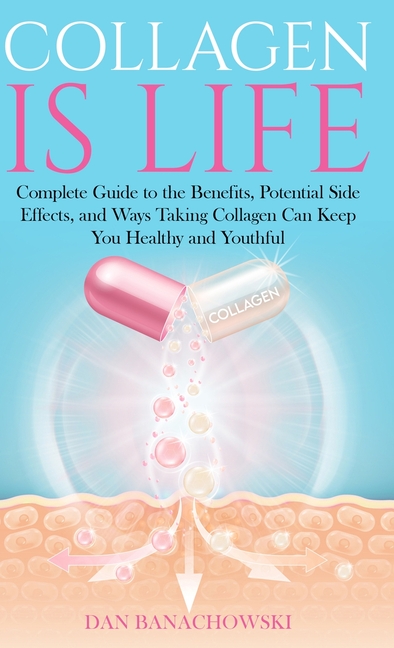 Collagen is Life: Complete Guide to the Benefits, Potential Side Effects and Ways Taking Collagen Can Keep You Healthy and Youthful