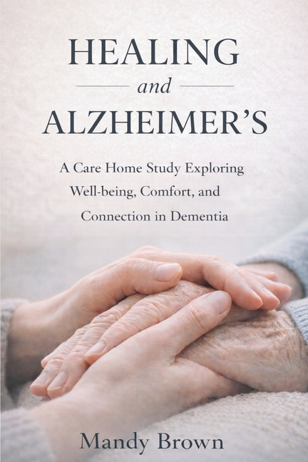 Healing and Alzheimer's: A Care Home Study Exploring Well-being, Comfort, and Connection in Dementia