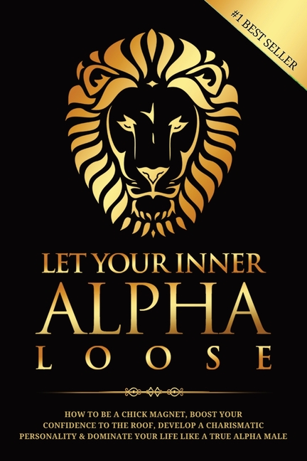 Let Your Inner Alpha Loose: How to Be a Chick Magnet, Boost Your Confidence to the Roof, Develop a Charismatic Personality and Dominate Your Life Like