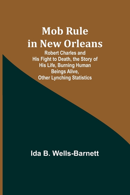 Mob Rule in New Orleans; Robert Charles and His Fight to Death, the Story of His Life, Burning Human Beings Alive, Other Lynching Statistics