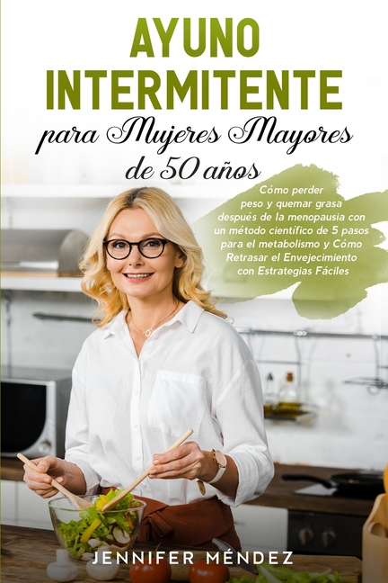 Ayuno Intermitente para Mujeres Mayores de 50 Años: Cómo perder peso y quemar grasa después de la menopausia con un método científico de 5 pasos para
