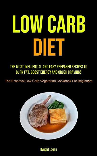 Low Carb Diet: The Most Influential And Easy Prepared Recipes To Burn Fat, Boost Energy And Crush Cravings (The Essential Low Carb Vegetarian Cookbook
