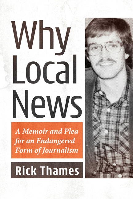 Why Local News: A Memoir and Plea for an Endangered Form of Journalism