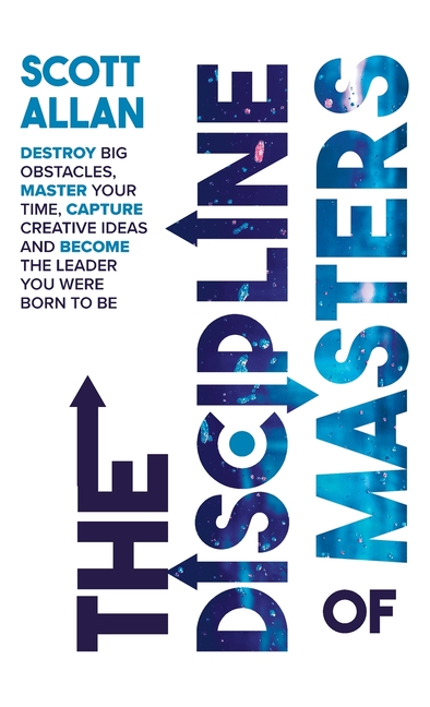 The Discipline of Masters: Destroy Big Obstacles, Master Your Time, Capture Creative Ideas and Become the Leader You Were Born to Be